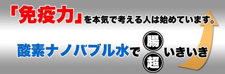 「免疫力」を本気で考えている人は始めています。酸素ナノバブル水で腸・超いきいき